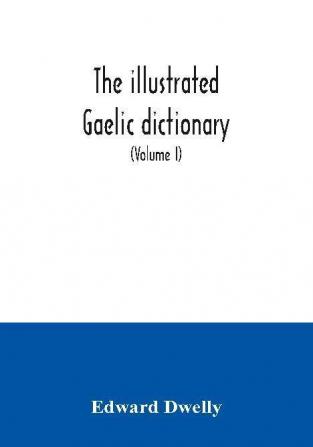 The illustrated Gaelic dictionary specially designed for beginners and for use in schools including every Gaelic word in all the other Gaelic dictionaries and printed books as well as an immense number never in print before (Volume I)