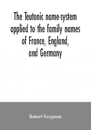 The Teutonic name-system applied to the family names of France England and Germany