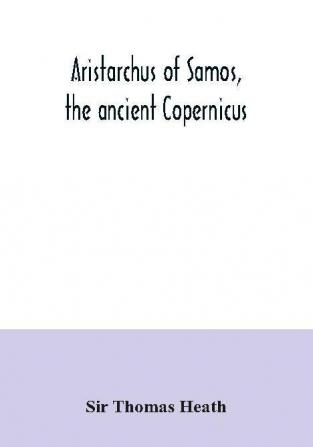 Aristarchus of Samos the ancient Copernicus ; a history of Greek astronomy to Aristarchus together with Aristarchus's Treatise on the sizes and distances of the sun and moon