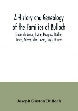 A History and Genealogy of the Families of Bulloch Stobo de Veaux Irvine Douglass Baillie Lewis Adams Glen Jones Davis Hunter