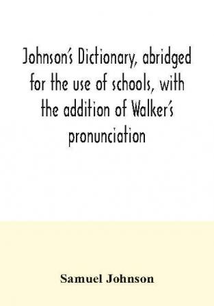 Johnson's dictionary abridged for the use of schools with the addition of Walker's pronunciation; an abstract of his principles of English pronunciation with questions; a vocabulary of Greek Latin and scripture proper names