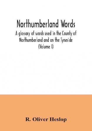 Northumberland words. A glossary of words used in the County of Northumberland and on the Tyneside (Volume I)