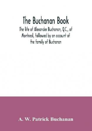 The Buchanan book. The life of Alexander Buchanan Q.C. of Montreal followed by an account of the family of Buchanan