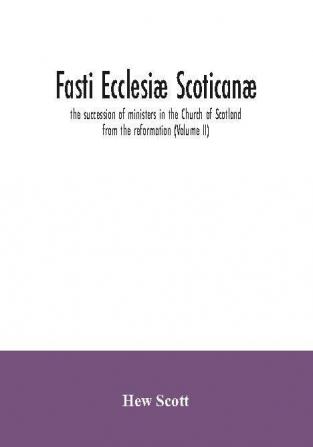 Fasti Ecclesiæ Scoticanæ; The Succession Of Ministers In The Church Of Scotland From The Reformation (Volume Ii)