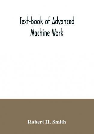 Text-book of advanced machine work; Prepared for Student in Technical Manual Training and Trade Schools and for the Apprentice in the Shop