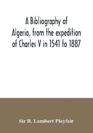 A bibliography of Algeria from the expedition of Charles V in 1541 to 1887