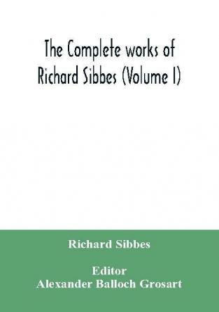 The complete works of Richard Sibbes (Volume I)