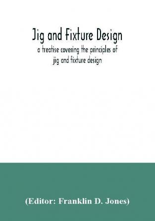 Jig and fixture design a treatise covering the principles of jig and fixture design the important constructional details and many different types of work-holding devices used in interchangeable manufacture