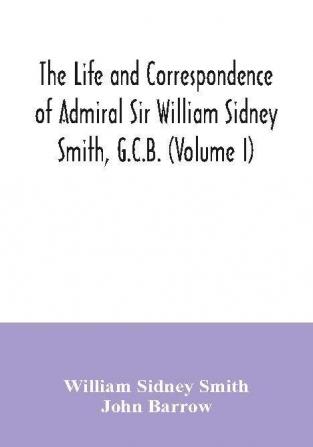 The life and correspondence of Admiral Sir William Sidney Smith G.C.B. (Volume I)