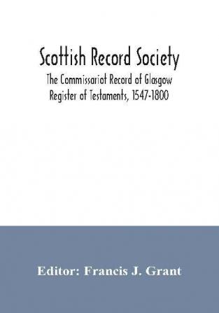 Scottish Record Society; The Commissariot Record of Glasgow Register of Testaments 1547-1800