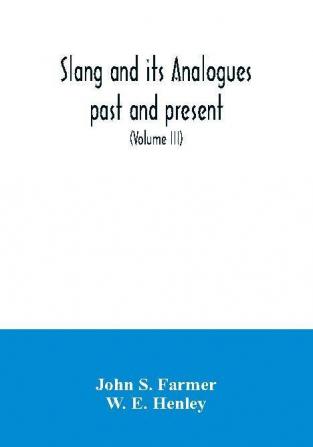 Slang and its analogues past and present. A dictionary historical and comparative of the heterodox speech of all classes of society for more than three hundred years. With synonyms in English French German Italian etc (Volume III)