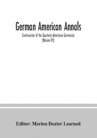 German American Annals; Continuation of the Quarterly Americana Germanica; A Monthly Devoted to the Comparative study of the Historical Literary Linguistic Educational and Commercial Relations of Germany and America (Volume VII)