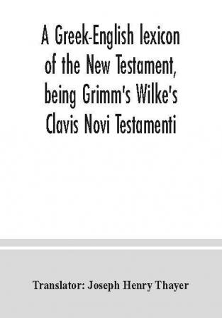 A Greek-English lexicon of the New Testament being Grimm's Wilke's Clavis Novi Testamenti