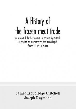 A history of the frozen meat trade an account of the development and present day methods of preparation transportation and marketing of frozen and chilled meats