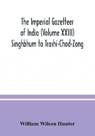 The Imperial gazetteer of India (Volume XXIII) Singhbhum to Trashi-Chod-Zong