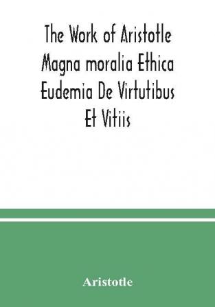 The Work of Aristotle Magna moralia Ethica Eudemia De Virtutibus Et Vitiis