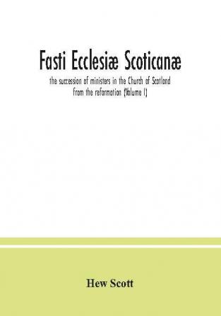 Fasti ecclesiæ scoticanæ; the succession of ministers in the Church of Scotland from the reformation (Volume I)