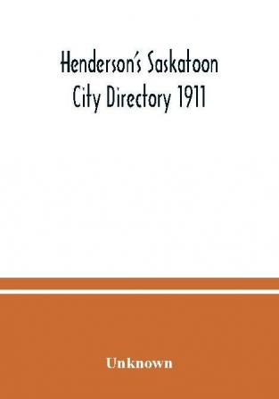 Henderson's Saskatoon city directory 1911; Comprising A Street Directory of the city An Alphabetically arranged list of business firms and companies professional men and private citizens and A classified business directory