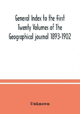 General Index to the First Twenty Volumes of The Geographical journal 1893-1902