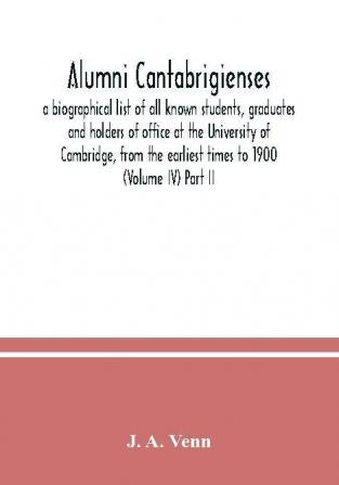 Alumni cantabrigienses; a biographical list of all known students graduates and holders of office at the University of Cambridge from the earliest times to 1900 (Volume IV) Part II