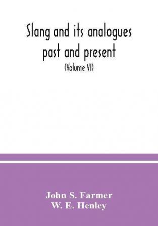 Slang and its analogues past and present. A dictionary historical and comparative of the heterodox speech of all classes of society for more than three hundred years. With synonyms in English French German Italian etc (Volume VI)