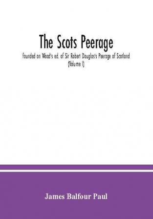 The Scots peerage : founded on Wood's ed. of Sir Robert Douglas's Peerage of Scotland; containing an historical and genealogical account of the nobility of that kingdom (Volume I)