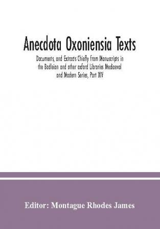 Anecdota Oxoniensia Texts Documents and Extracts Chiefly from Manuscripts in the Bodleian and other oxford Libraries Mediaeval and Modern Series Part XIV