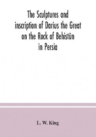 The Sculptures And Inscription Of Darius The Great On The Rock Of Behistûn In Persia: A New Collation Of The Persian, Susian And Babylonian Texts