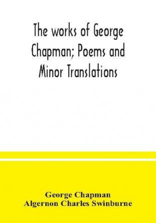 The works of George Chapman; Poems and Minor Translations.