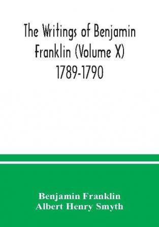 The writings of Benjamin Franklin (Volume X) 1789-1790