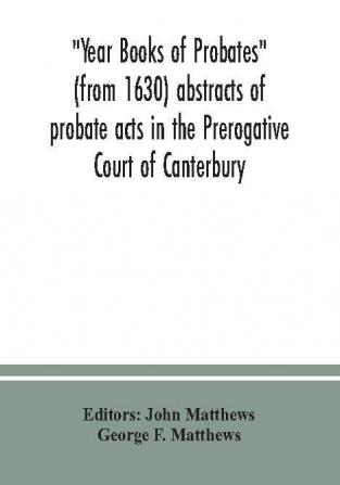 Year Books of Probates (from 1630) abstracts of probate acts in the Prerogative Court of Canterbury