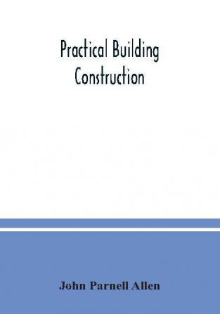 Practical building construction; a handbook for students preparing for the examinations of the Science and Art Department the Royal Institute of British Architects the Surveyors' Institution etc. Designed also as a book of reference for persons engaged