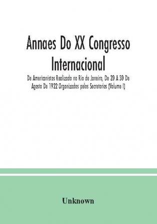 Annaes Do XX Congresso Internacional De Americanistas Realizado no Rio de Janeiro De 20 A 30 De Agosto De 1922 Organizados pelos Secretorios (Volume I)