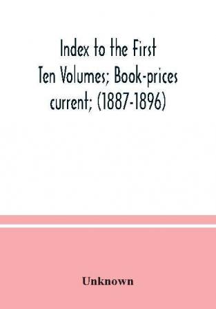 Index to the First Ten Volumes; Book-prices current; (1887-1896) Constituting A Reference list of Subject and Incidentally A Key to Anonymous and Pseudnymous Literature