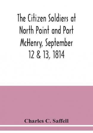 The citizen soldiers at North Point and Port McHenry September 12 & 13 1814. Resolves of the citizens in town meeting particulars relating to the battle official correspondence and honorable discharge of the troops. Also celebration of the seventy-fi