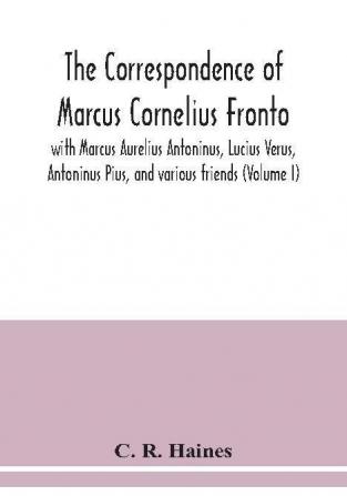 The correspondence of Marcus Cornelius Fronto with Marcus Aurelius Antoninus Lucius Verus Antoninus Pius and various friends (Volume I)