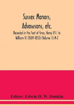 Sussex manors advowsons etc. recorded in the Feet of fines Henry VIII. to William IV. (1509-1833) (Volume II) M-Z