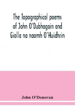 The topographical poems of John O'Dubhagain and Giolla na naomh O'Huidhrin. Edited in the original Irish From MSS. in the Library of the Royal Irish Academy Dublin; with translation notes and introductory dissertations