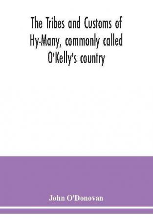 The Tribes and customs of Hy-Many commonly called O'Kelly's country. Now first published form the Book of Lecan a MS. in the Library of the Royal Irish Academy; with a translation and notes