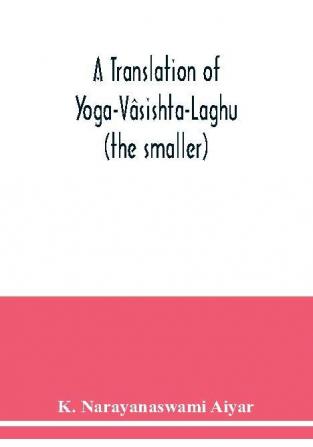 A translation of Yoga-Vasishta-Laghu - (the smaller)