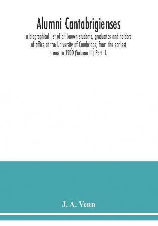 Alumni cantabrigienses; a biographical list of all known students graduates and holders of office at the University of Cambridge from the earliest times to 1900 (Volume III) Part II.