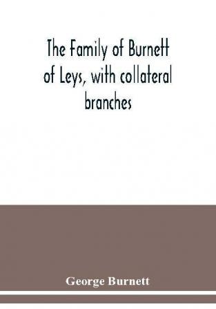 The family of Burnett of Leys with collateral branches