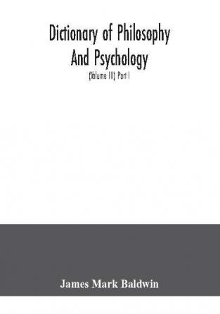 Dictionary of philosophy and psychology; including many of the principal conceptions of ethics logic aesthetics philosophy of religion mental pathology anthropology biology neurology physiology economics political and social philosophy philolog