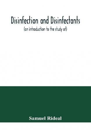 Disinfection and disinfectants (an introduction to the study of) together with an account of the chemical substances used as antiseptics and preservatives