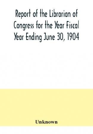 Report of the Librarian of Congress for the Year Fiscal Year Ending June 30 1904