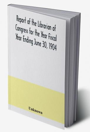 Report of the Librarian of Congress for the Year Fiscal Year Ending June 30 1904