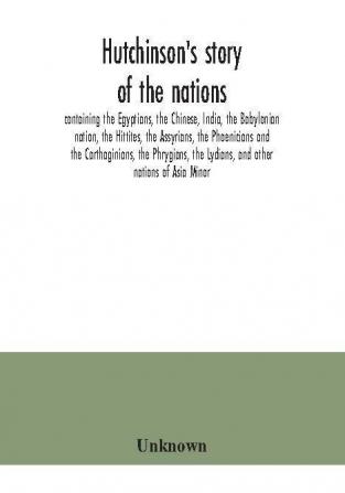 Hutchinson's story of the nations containing the Egyptians the Chinese India the Babylonian nation the Hittites the Assyrians the Phoenicians and the Carthaginians the Phrygians the Lydians and other nations of Asia Minor