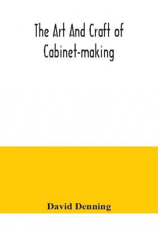 The art and craft of cabinet-making a practical handbook to the construction of cabinet furniture the use of tools formation of joints hints on designing and setting out work veneering etc. together with a review of the development of furniture