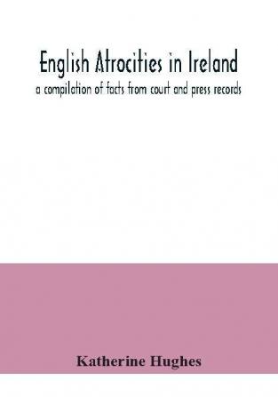 English atrocities in Ireland; a compilation of facts from court and press records