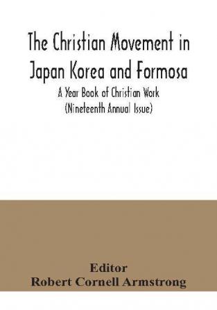 The Christian Movement in Japan Korea and Formosa; A Year Book of Christian Work (Nineteenth Annual Issue)